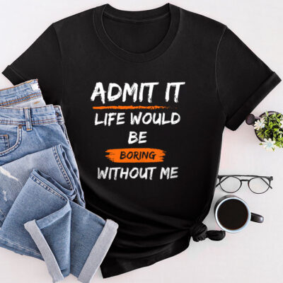 Admit It Life Would Be Boring Without Me Funny Saying Unisex T-Shirt Cotton Tee THM1238