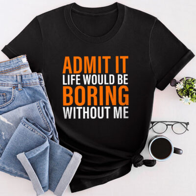 Admit It Life Would Be Boring Without Me Funny Saying Unisex T-Shirt Cotton Tee THM1240